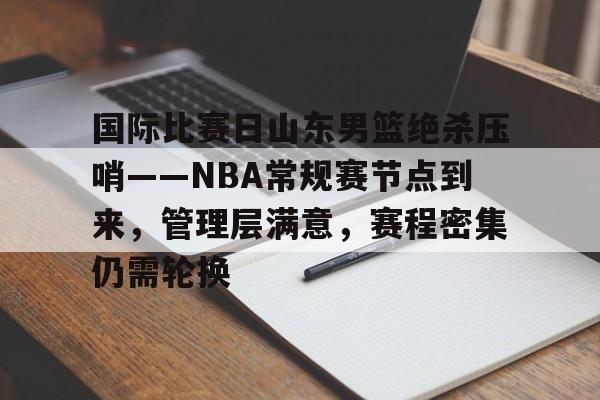 国际比赛日山东男篮绝杀压哨——NBA常规赛节点到来，管理层满意，赛程密集仍需轮换的简单介绍