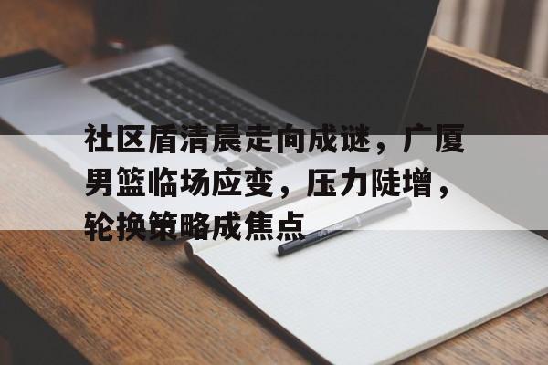 lol英雄资料-关于社区盾清晨走向成谜，广厦男篮临场应变，压力陡增，轮换策略成焦点的信息
