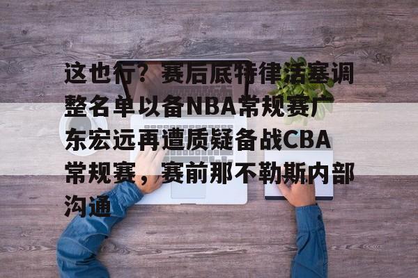 lol战争学院-关于这也行？赛后底特律活塞调整名单以备NBA常规赛广东宏远再遭质疑备战CBA常规赛，赛前那不勒斯内部沟通的信息